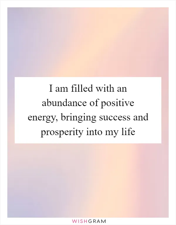 I am filled with an abundance of positive energy, bringing success and prosperity into my life