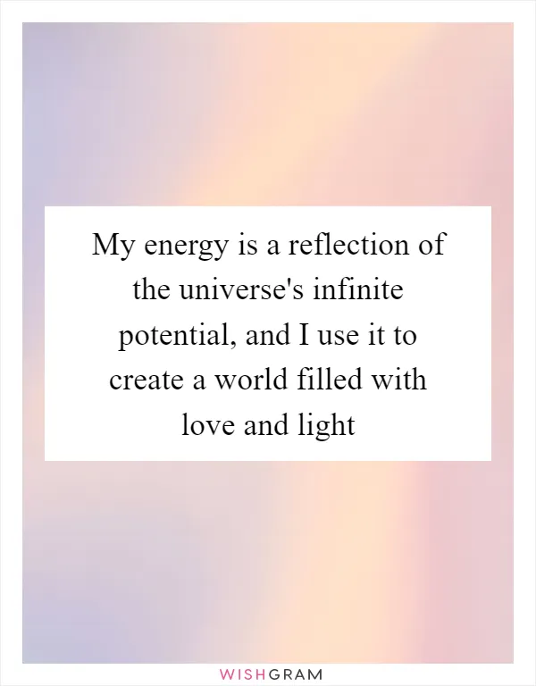 My energy is a reflection of the universe's infinite potential, and I use it to create a world filled with love and light