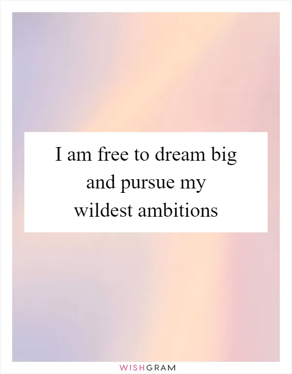 I am free to dream big and pursue my wildest ambitions