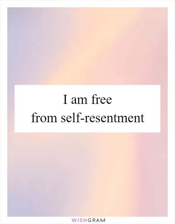 I am free from self-resentment