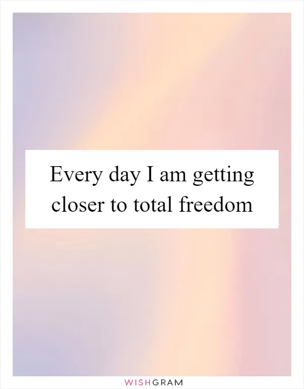 Every Day I Am Getting Closer To Total Freedom, Messages, Wishes &  Greetings