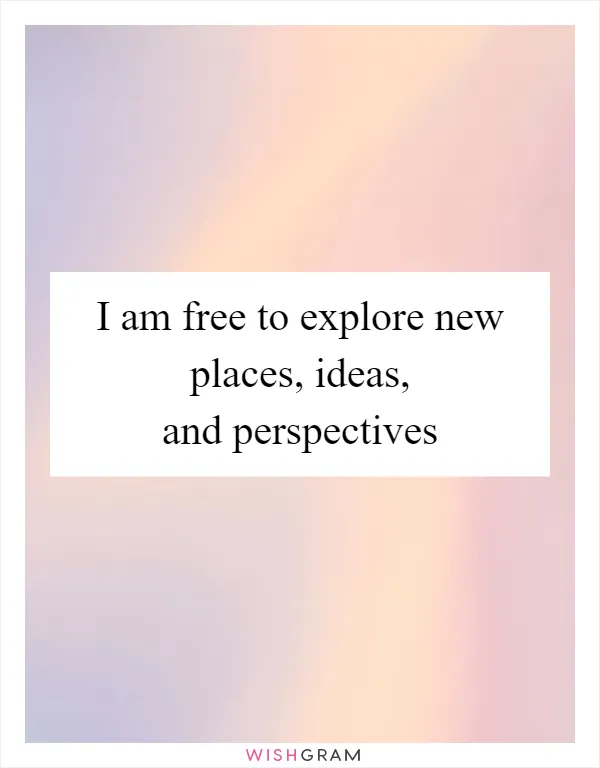 I am free to explore new places, ideas, and perspectives