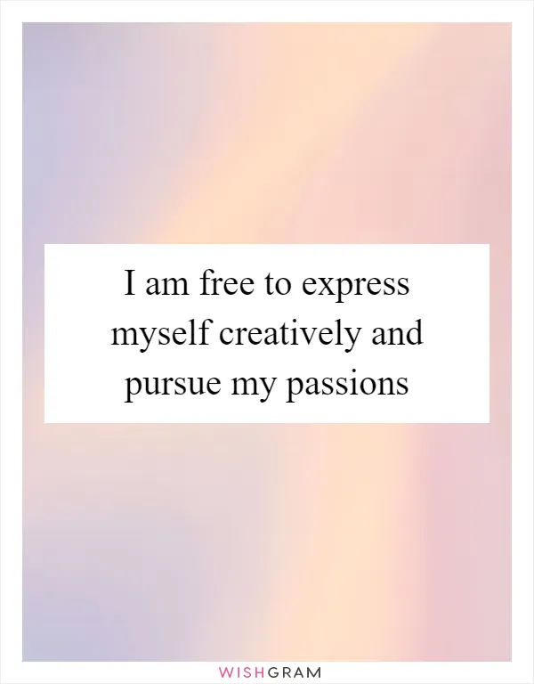 I am free to express myself creatively and pursue my passions