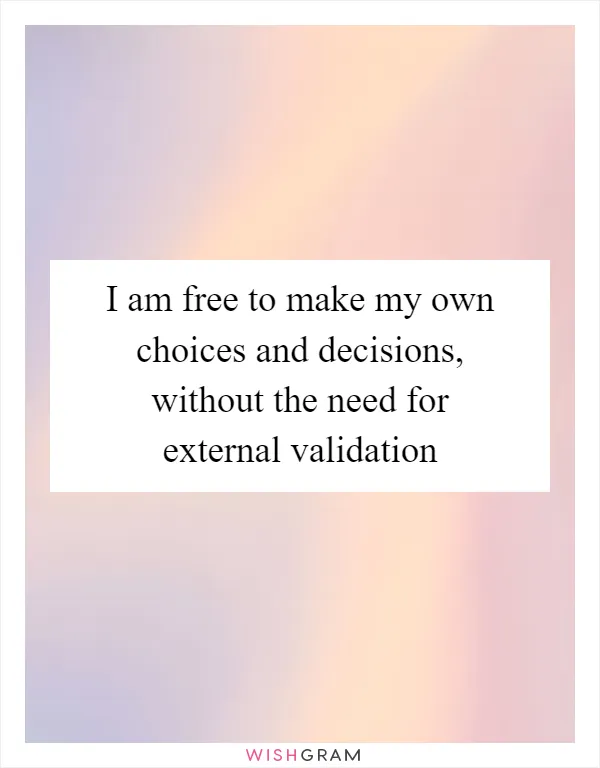 I am free to make my own choices and decisions, without the need for external validation