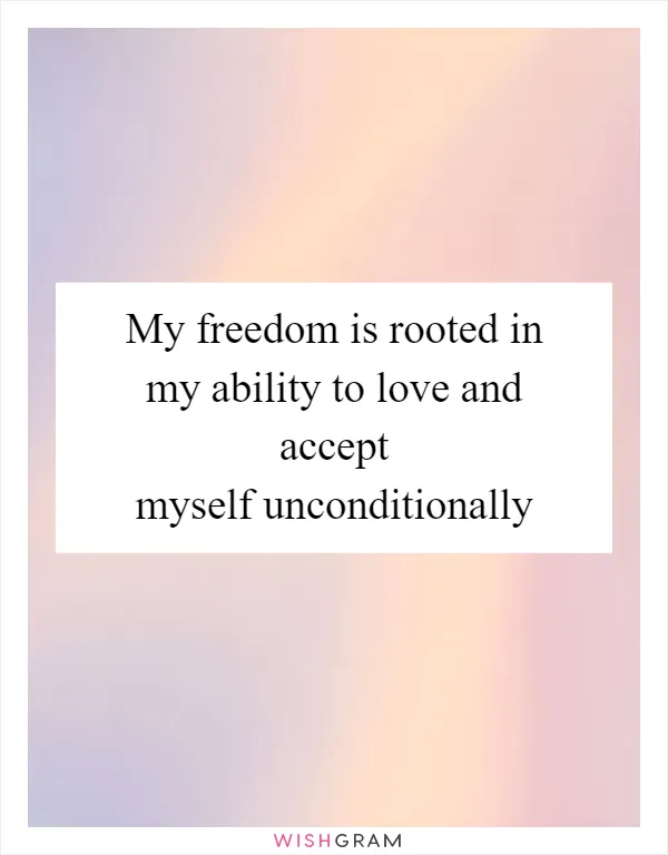 My freedom is rooted in my ability to love and accept myself unconditionally