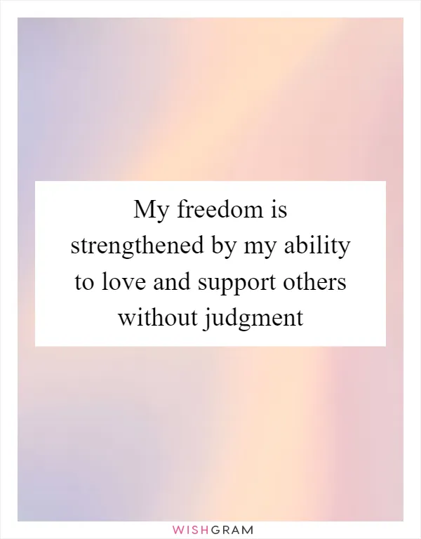 My freedom is strengthened by my ability to love and support others without judgment