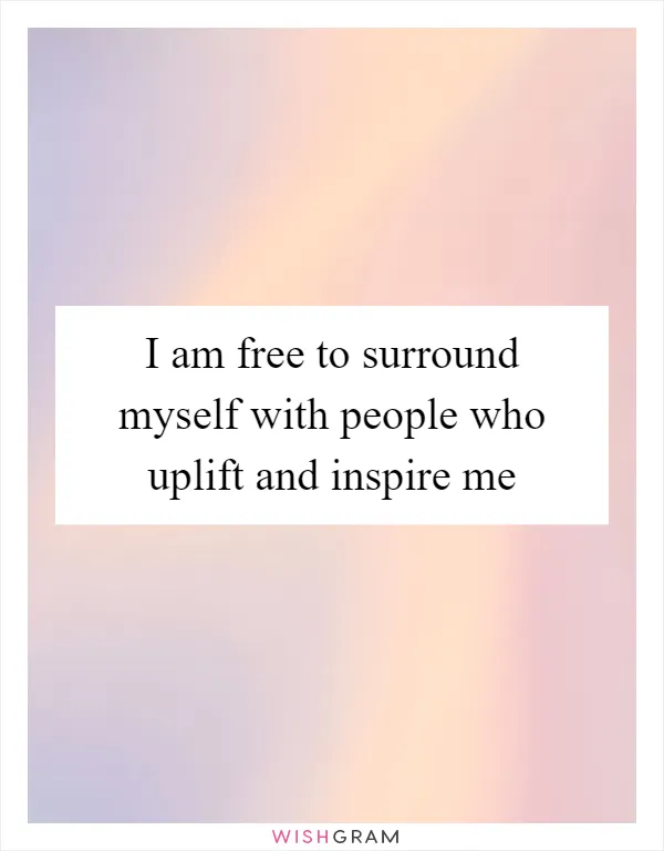 I am free to surround myself with people who uplift and inspire me