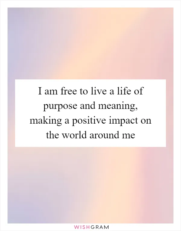 I am free to live a life of purpose and meaning, making a positive impact on the world around me