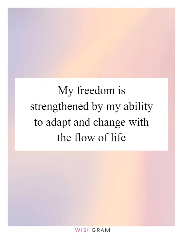 My freedom is strengthened by my ability to adapt and change with the flow of life