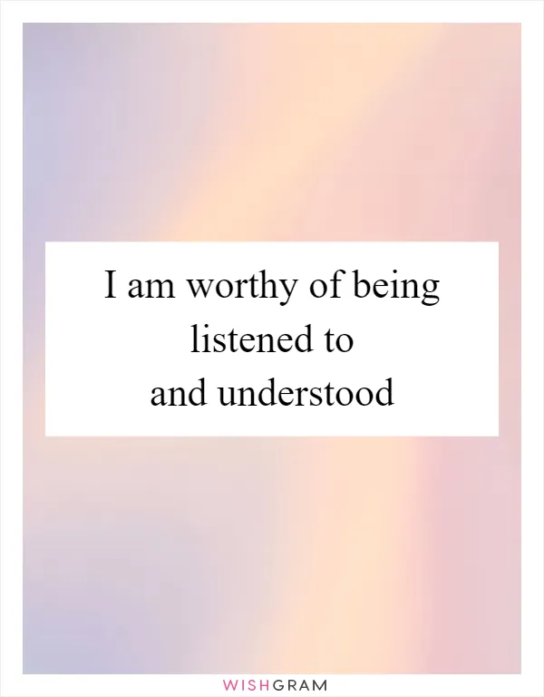 I am worthy of being listened to and understood