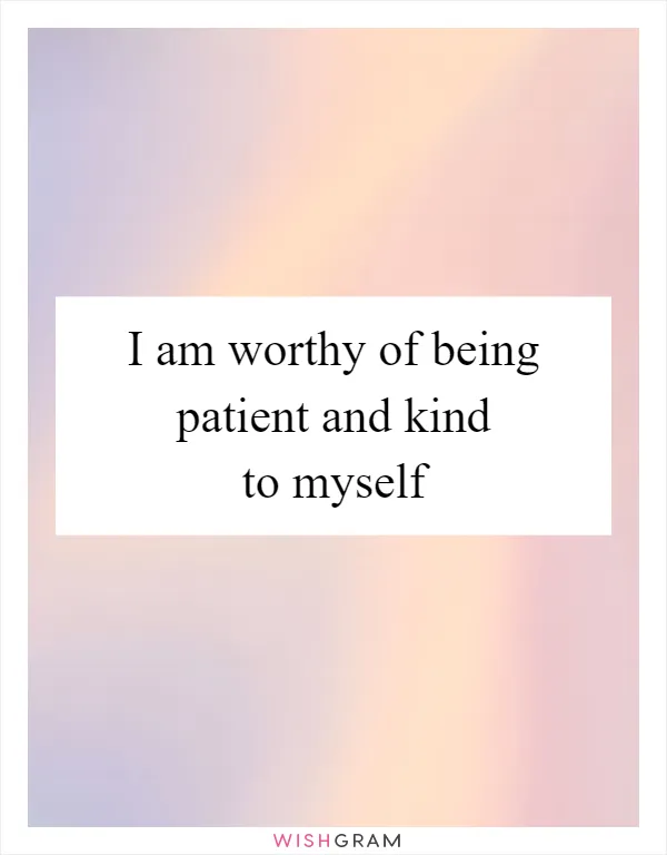 I am worthy of being patient and kind to myself