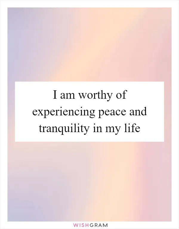 I am worthy of experiencing peace and tranquility in my life