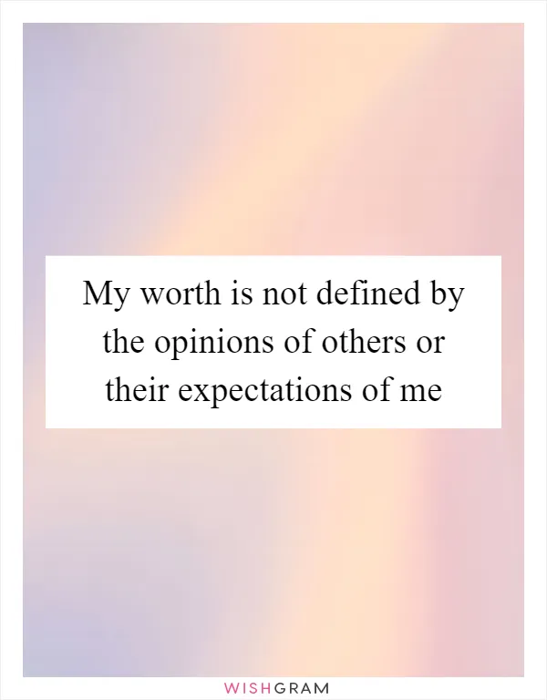 My worth is not defined by the opinions of others or their expectations of me