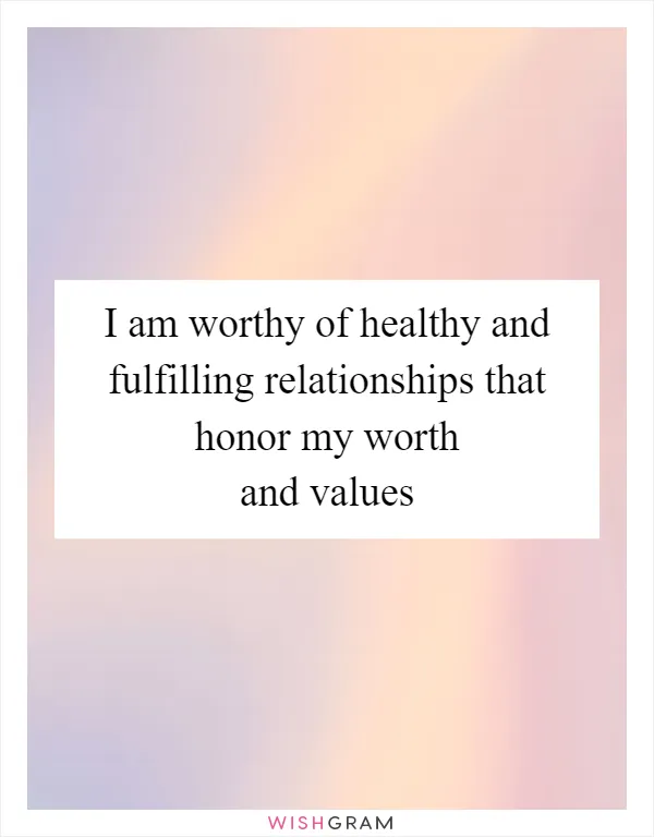 I am worthy of healthy and fulfilling relationships that honor my worth and values