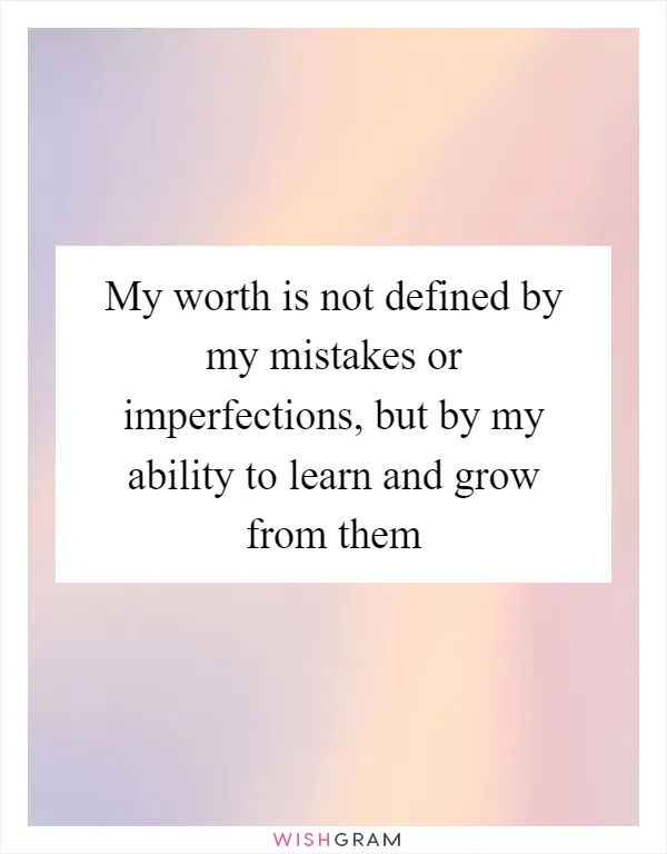 My worth is not defined by my mistakes or imperfections, but by my ability to learn and grow from them