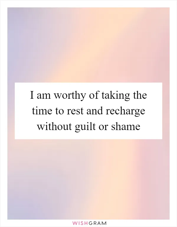 I am worthy of taking the time to rest and recharge without guilt or shame