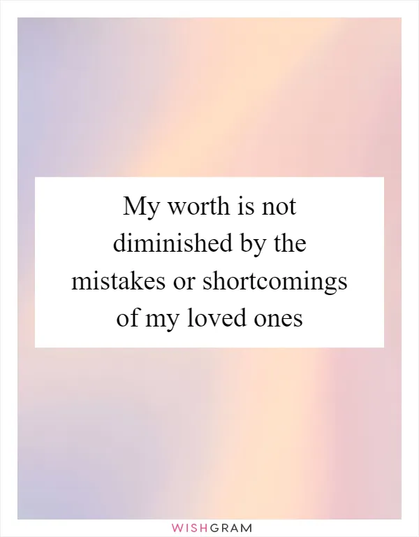 My worth is not diminished by the mistakes or shortcomings of my loved ones