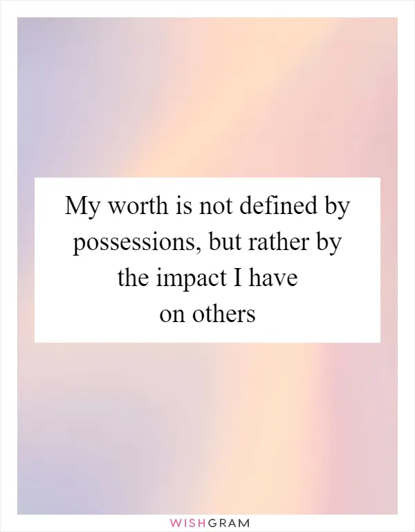 My worth is not defined by possessions, but rather by the impact I have on others