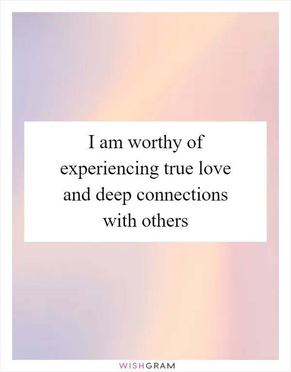 I am worthy of experiencing true love and deep connections with others