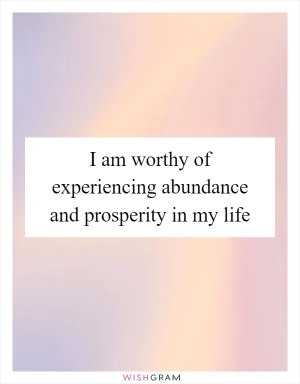 I am worthy of experiencing abundance and prosperity in my life