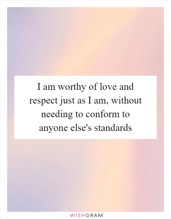 I am worthy of love and respect just as I am, without needing to conform to anyone else's standards