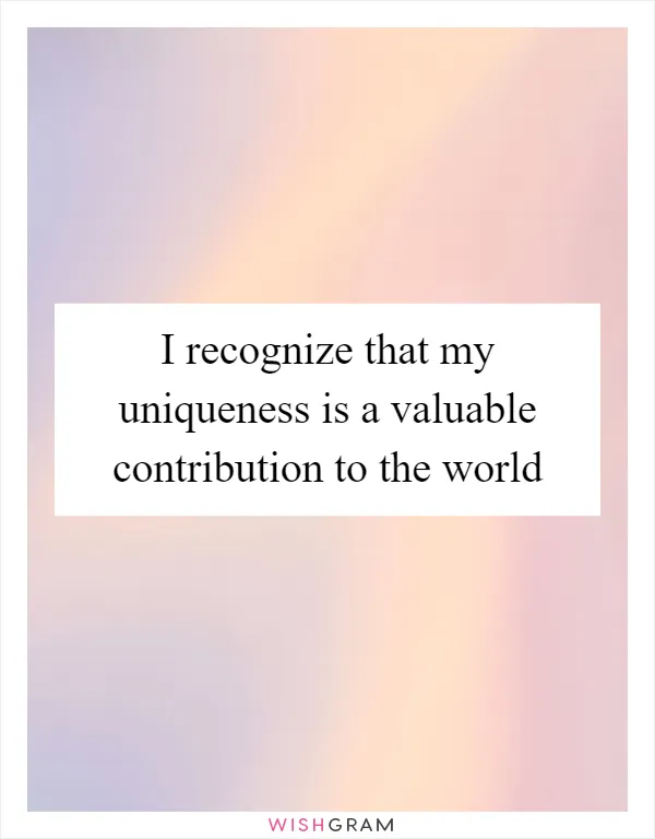 I recognize that my uniqueness is a valuable contribution to the world