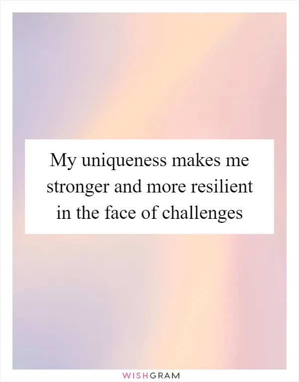 My uniqueness makes me stronger and more resilient in the face of challenges