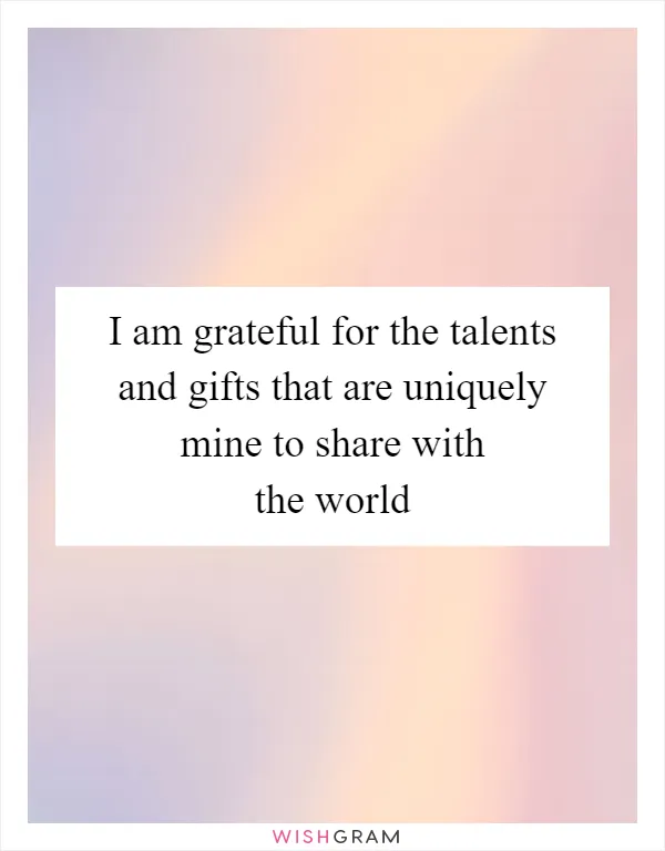 I am grateful for the talents and gifts that are uniquely mine to share with the world