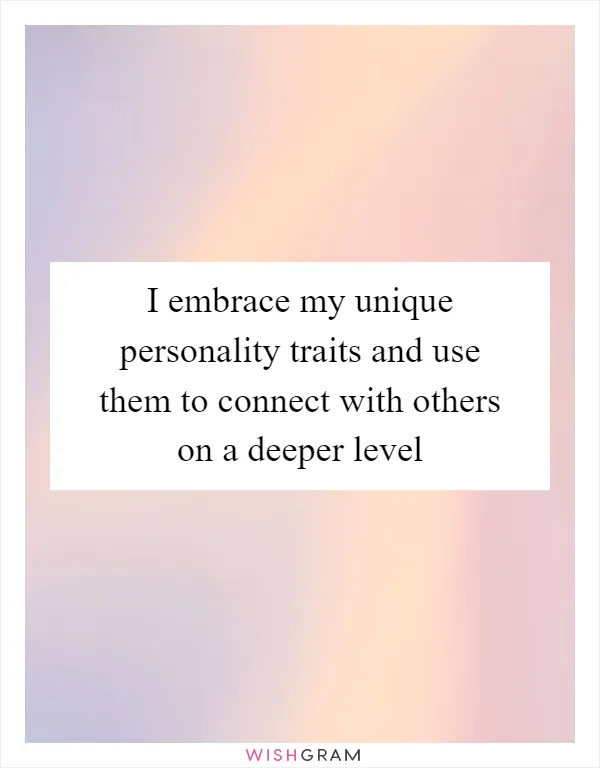 I embrace my unique personality traits and use them to connect with others on a deeper level