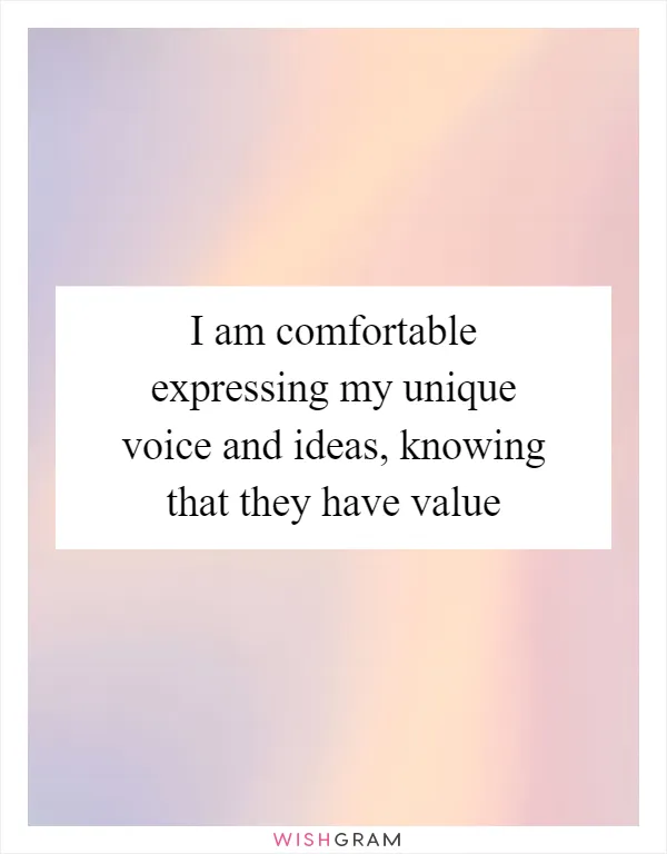 I am comfortable expressing my unique voice and ideas, knowing that they have value