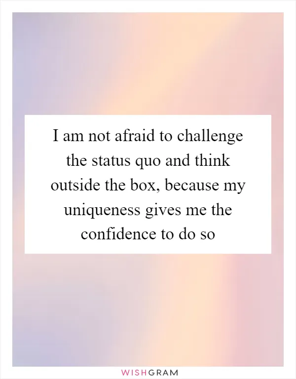 I am not afraid to challenge the status quo and think outside the box, because my uniqueness gives me the confidence to do so