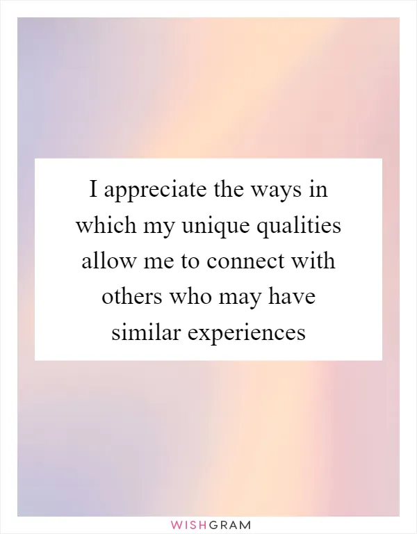 I appreciate the ways in which my unique qualities allow me to connect with others who may have similar experiences