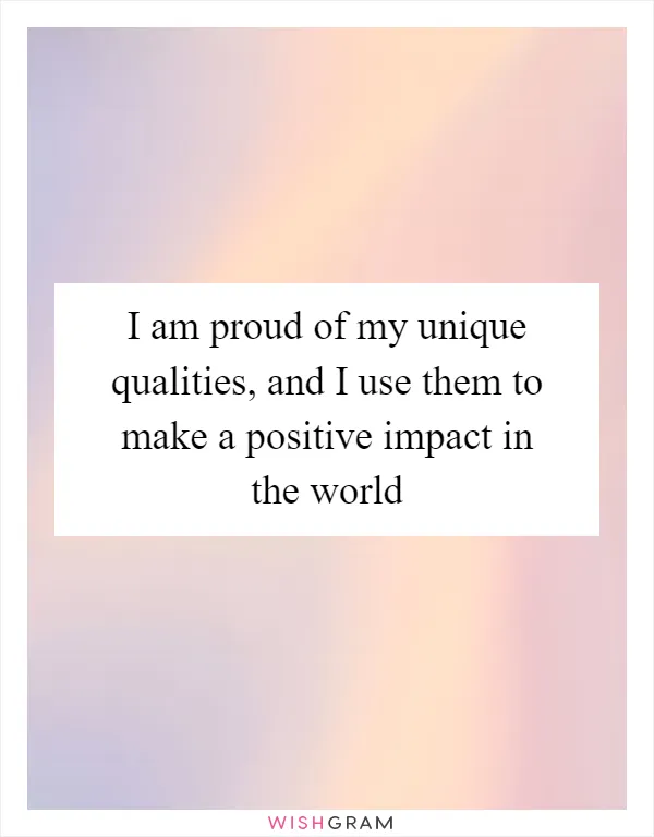 I am proud of my unique qualities, and I use them to make a positive impact in the world