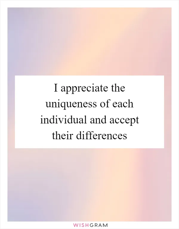 I appreciate the uniqueness of each individual and accept their differences