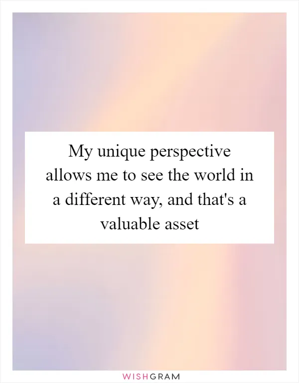 My unique perspective allows me to see the world in a different way, and that's a valuable asset