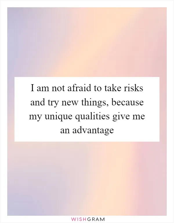 I am not afraid to take risks and try new things, because my unique qualities give me an advantage