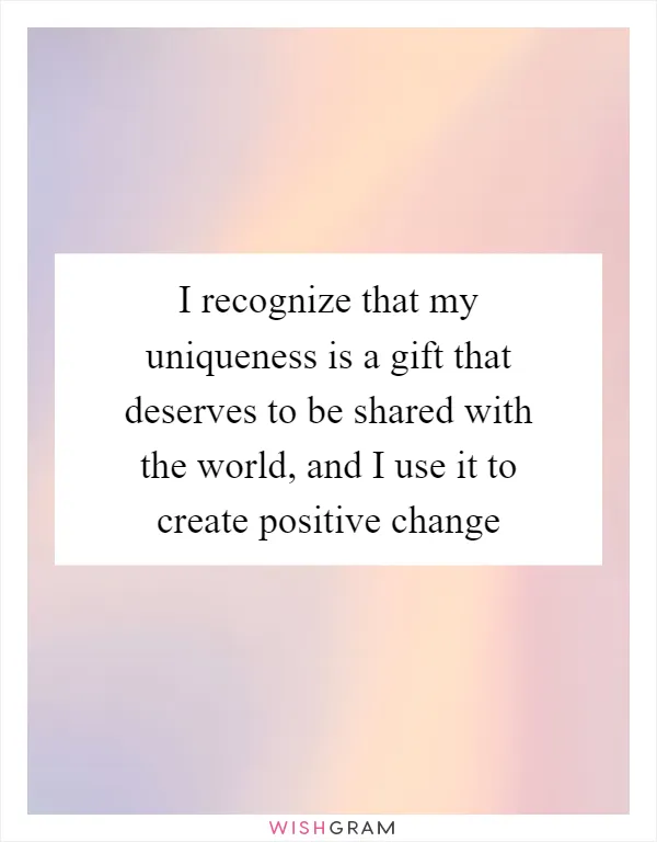 I recognize that my uniqueness is a gift that deserves to be shared with the world, and I use it to create positive change