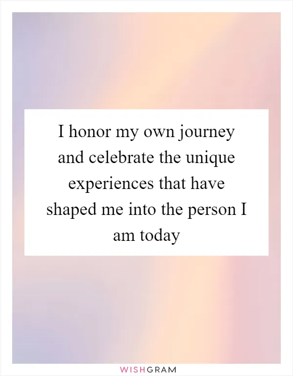 I honor my own journey and celebrate the unique experiences that have shaped me into the person I am today
