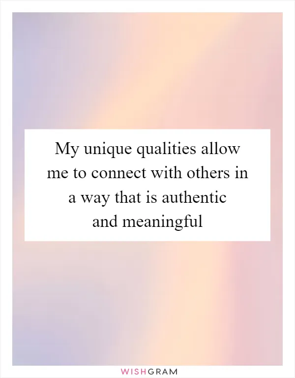 My unique qualities allow me to connect with others in a way that is authentic and meaningful