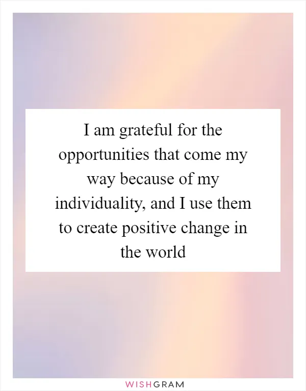 I am grateful for the opportunities that come my way because of my individuality, and I use them to create positive change in the world