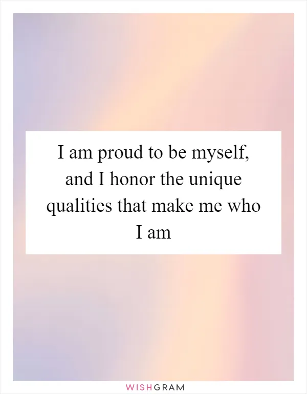 I am proud to be myself, and I honor the unique qualities that make me who I am