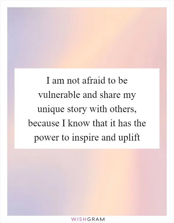 I am not afraid to be vulnerable and share my unique story with others, because I know that it has the power to inspire and uplift