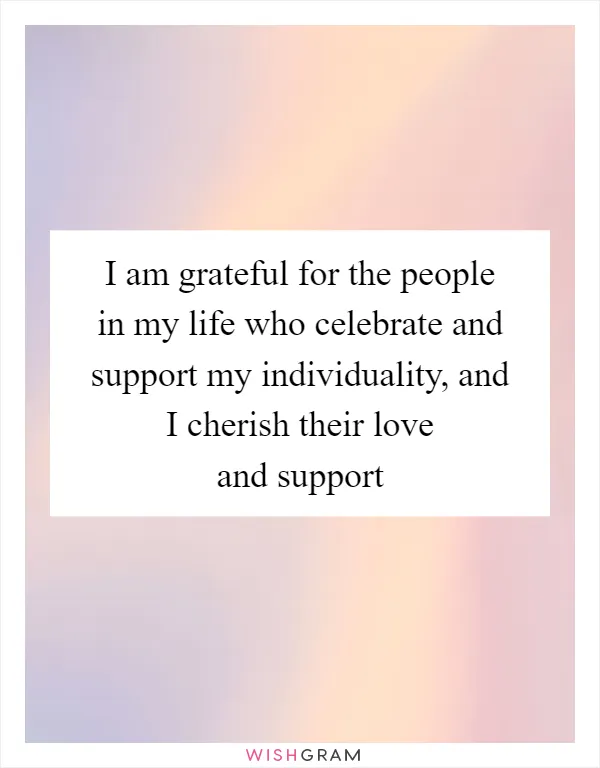 I am grateful for the people in my life who celebrate and support my individuality, and I cherish their love and support