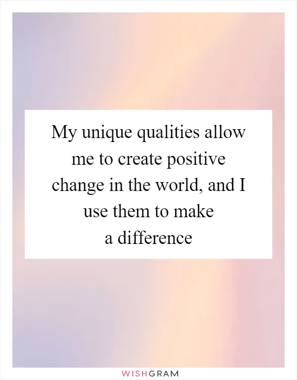 My unique qualities allow me to create positive change in the world, and I use them to make a difference