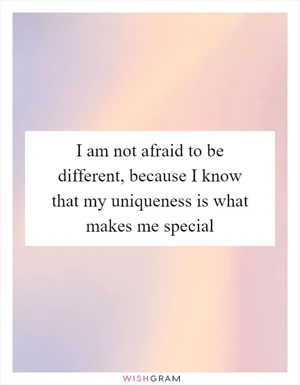 I am not afraid to be different, because I know that my uniqueness is what makes me special