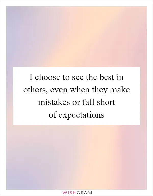 I choose to see the best in others, even when they make mistakes or fall short of expectations