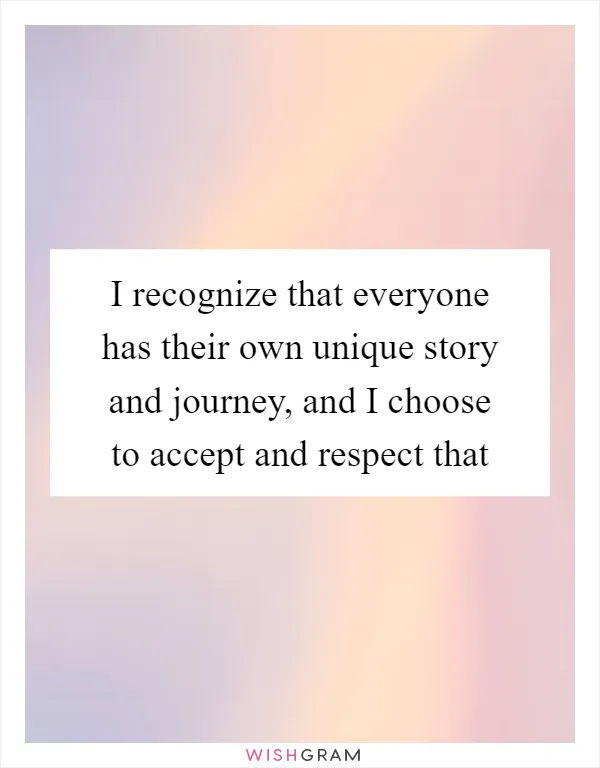 I recognize that everyone has their own unique story and journey, and I choose to accept and respect that