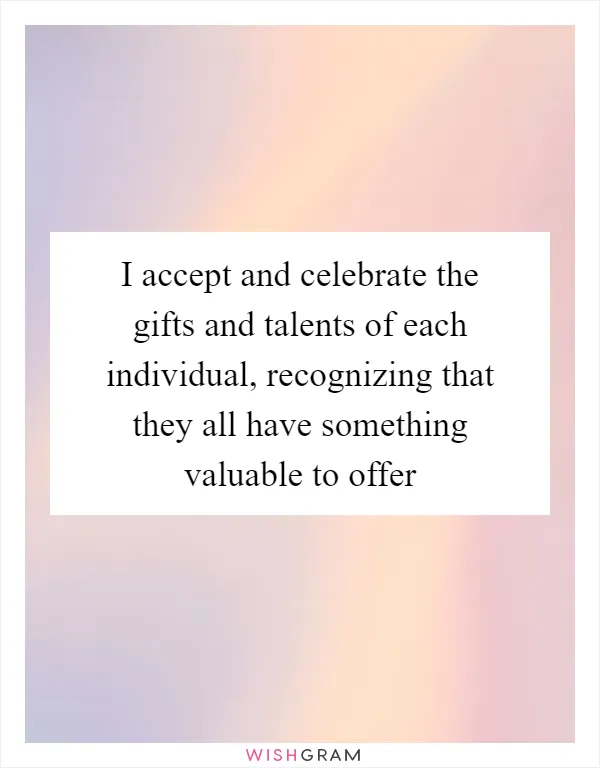 I accept and celebrate the gifts and talents of each individual, recognizing that they all have something valuable to offer