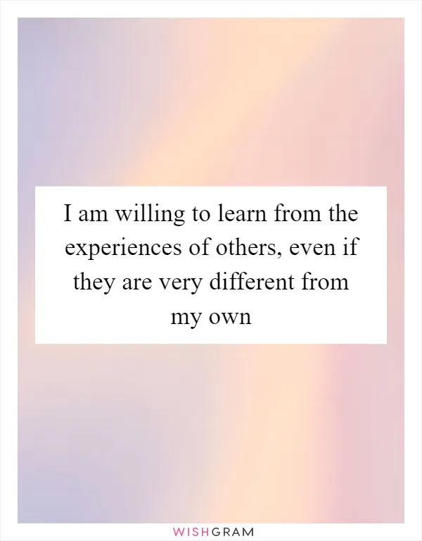 I am willing to learn from the experiences of others, even if they are very different from my own