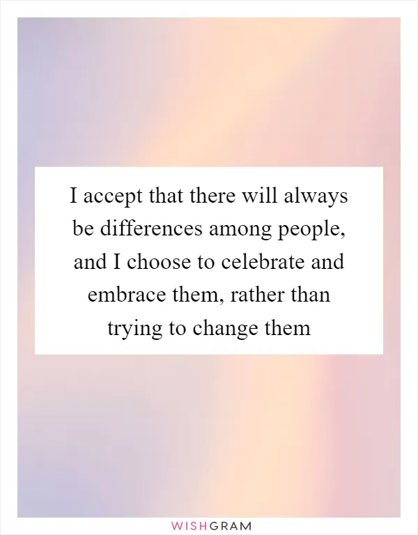 I accept that there will always be differences among people, and I choose to celebrate and embrace them, rather than trying to change them